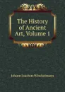The History of Ancient Art, Volume 1 - Johann Joachim Winckelmann