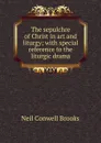 The sepulchre of Christ in art and liturgy; with special reference to the liturgic drama - Neil Conwell Brooks