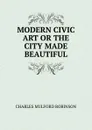 MODERN CIVIC ART OR THE CITY MADE BEAUTIFUL - Robinson Charles Mulford