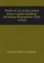 Works of Art in the United States Capitol Building: Including Biographies of the Artists - Charles Edwin Fairman