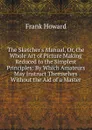 The Sketcher.s Manual, Or, the Whole Art of Picture Making Reduced to the Simplest Principles: By Which Amateurs May Instruct Themselves Without the Aid of a Master - Frank Howard