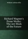 Richard Wagner.s Prose Works: The Art-Work of the Future - William Ashton Ellis