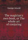 The magician.s own book, or The whole art of conjuring - George Arnold