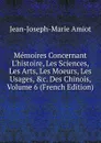 Memoires Concernant L.histoire, Les Sciences, Les Arts, Les Moeurs, Les Usages, .c. Des Chinois, Volume 6 (French Edition) - Jean-Joseph-Marie Amiot