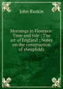 Mornings in Florence: Time and tide ; The art of England ; Notes on the construction of sheepfolds - Рескин