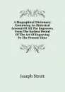 A Biographical Dictionary: Containing An Historical Account Of All The Engravers, From The Earliest Period Of The Art Of Engraving To The Present Time - Joseph Strutt