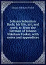 Johann Sebastian Bach; his life, art, and work, tr. from the German of Johann Nikolaus Forkel, with notes and appendices - Johann Nikolaus Forkel