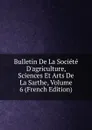 Bulletin De La Societe D.agriculture, Sciences Et Arts De La Sarthe, Volume 6 (French Edition) - 