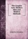 The Graphic Arts: Modern Men and Modern Methods - Joseph Pennell