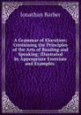 A Grammar of Elocution: Containing the Principles of the Arts of Reading and Speaking; Illustrated by Appropriate Exercises and Examples . - Jonathan Barber