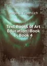 Text Books of Art Education: Book I-, Book 4 - Hugo B. Froehlich