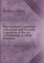 The Gardener.s Assistant: A Practical and Scientific Exposition of the Art of Gardening in All Its Branches - William Watson
