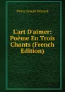 L.art D.aimer: Poeme En Trois Chants (French Edition) - Pierre-Joseph Bernard