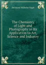 The Chemistry of Light and Photography in Its Application to Art, Science and Industry - Hermann Wilhelm Vogel