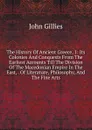 The History Of Ancient Greece, 1: Its Colonies And Conquests From The Earliest Accounts Till The Division Of The Macedonian Empire In The East, . Of Literature, Philosophy, And The Fine Arts - John Gillies