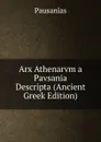 Arx Athenarvm a Pavsania Descripta (Ancient Greek Edition) - Pausanias