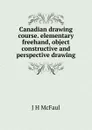 Canadian drawing course. elementary freehand, object constructive and perspective drawing - J H McFaul