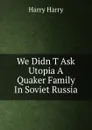 We Didn T Ask Utopia A Quaker Family In Soviet Russia - Harry Harry