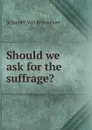 Should we ask for the suffrage. - Schuyler van Rensselaer