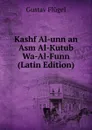 Kashf Al-unn an Asm Al-Kutub Wa-Al-Funn (Latin Edition) - Gustav Flügel