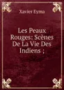Les Peaux Rouges: Scenes De La Vie Des Indiens ; - Xavier Eyma