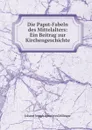 Die Papst-Fabeln des Mittelalters: Ein Beitrag zur Kirchengeschichte - Johann Joseph Ignaz von Döllinger