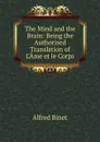 The Mind and the Brain: Being the Authorised Translation of L.Ame et le Corps - Alfred Binet