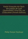 Partie Francaise du Choix des Lettres de Lord Chesterfield A Son Fils, sur L.Education (French Edition) - Philip Dormer Stanhope
