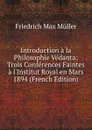 Introduction a la Philosophie Vedanta; Trois Conferences Faintes a l.Institut Royal en Mars 1894 (French Edition) - Müller Friedrich Max