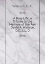 A Busy Life: a Tribute to the Memory of the Rev. David A. Wallace, D.D., L.L. D. - Wallace, H. F.