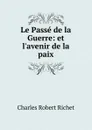 Le Passe de la Guerre: et l.avenir de la paix - Charles Robert Richet