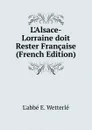 L.Alsace-Lorraine doit Rester Francaise (French Edition) - L'abbé E. Wetterlé