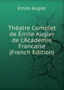 Theatre Complet de Emile Augier de L.Academie Francaise (French Edition) - Emile Augier