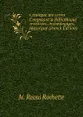 Catalogue des Livres Composant la Bibliotheque Artistique, Archeologique, Historique (French Edition) - M. Raoul Rochette