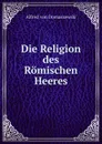 Die Religion des Romischen Heeres - Alfred von Domaszewski