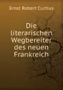 Die literarischen Wegbereiter des neuen Frankreich - Ernst Robert Curtius