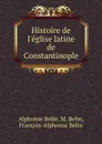 Histoire de l.eglise latine de Constantinople - Alphonse Belin, M. Belin, François-Alphonse Belin