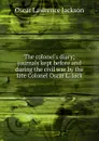 The colonel.s diary; journals kept before and during the civil war by the late Colonel Oscar L. Jack - Oscar Lawrence Jackson