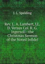 Rev. L. A. Lambert, LL.D. Versus Col. R. G. Ingersoll : the Christmas Sermon of the Noted Infidel - J. L. Spalding