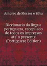 Diccionario da lingua portugueza, recopilado de todos os impressos ate. o presente (Portuguese Edition) - Antonio de Moraes e Silva