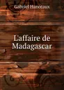 L.affaire de Madagascar - Gabriel Hanotaux