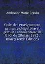 Code de l.enseignement primaire obligatoire et gratuit : commentaire de la loi du 28 mars 1882 : man (French Edition) - Ambroise Marie Rendu