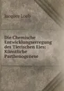 Die Chemische Entwicklungserregung des Tierischen Eies: Kunstliche Parthenogenese - Jacques Loeb