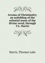 Arcana of Christianity; an unfolding of the celestial sense of the divine word, through T.L. Harris. - Harris, Thomas Lake