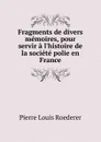 Fragments de divers memoires, pour servir a l.histoire de la societe polie en France - Pierre Louis Roederer