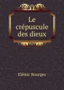 Le crepuscule des dieux - Elémir Bourges