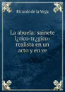 La abuela: sainete l.rico-tr.gico-realista en un acto y en ve - Ricardo de la Vega