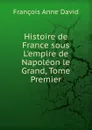 Histoire de France sous L.empire de Napoleon le Grand, Tome Premier - François Anne David