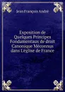 Exposition de Quelques Principes Fondamentaux de droit Canonique Meconnus dans L.eglise de France - Jean François André