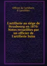 L.artillerie au siege de Strasbourg en 1870: Notes recueillies par un officier de l.artillerie Suiss - Officier de l'artillerie, P. Larzillière